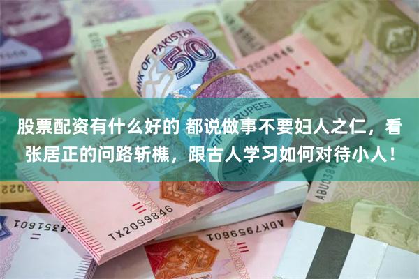 股票配资有什么好的 都说做事不要妇人之仁，看张居正的问路斩樵，跟古人学习如何对待小人！