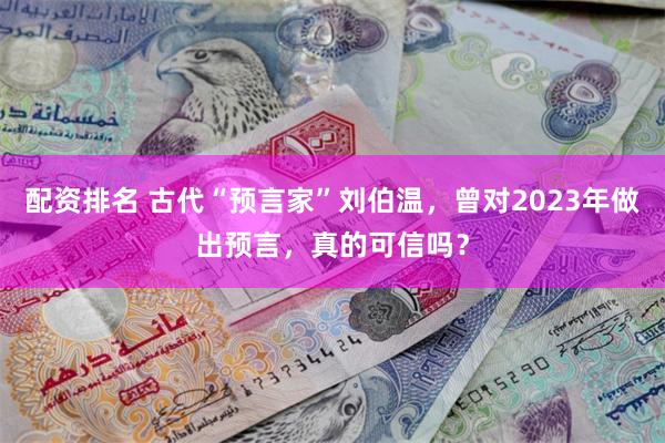 配资排名 古代“预言家”刘伯温，曾对2023年做出预言，真的可信吗？