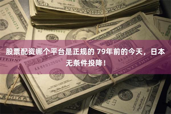 股票配资哪个平台是正规的 79年前的今天，日本无条件投降！