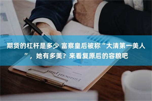 期货的杠杆是多少 富察皇后被称“大清第一美人”，她有多美？来看复原后的容貌吧