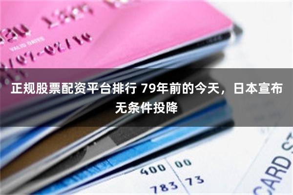 正规股票配资平台排行 79年前的今天，日本宣布无条件投降