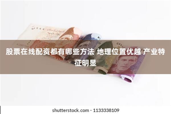 股票在线配资都有哪些方法 地理位置优越 产业特征明显