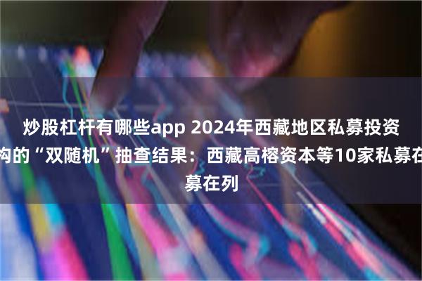 炒股杠杆有哪些app 2024年西藏地区私募投资机构的“双随机”抽查结果：西藏高榕资本等10家私募在列