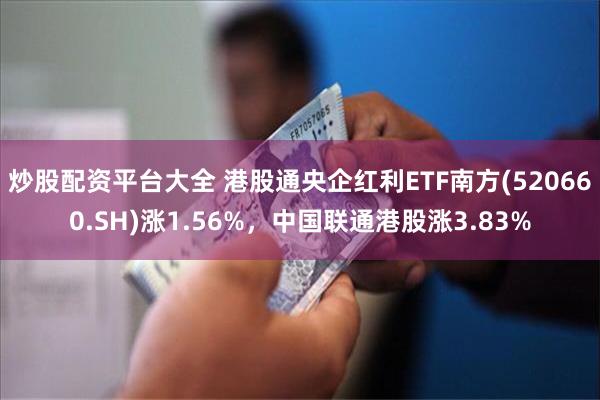 炒股配资平台大全 港股通央企红利ETF南方(520660.SH)涨1.56%，中国联通港股涨3.83%