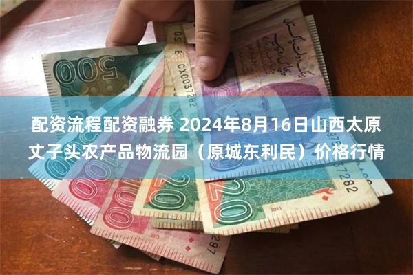 配资流程配资融券 2024年8月16日山西太原丈子头农产品物流园（原城东利民）价格行情
