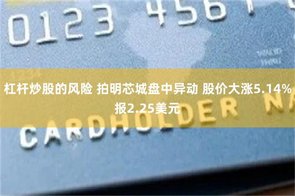 杠杆炒股的风险 拍明芯城盘中异动 股价大涨5.14%报2.25美元
