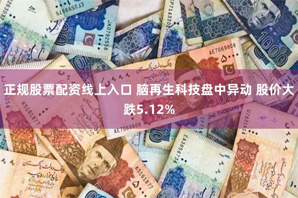 正规股票配资线上入口 脑再生科技盘中异动 股价大跌5.12%