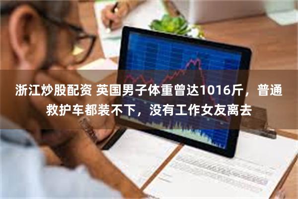 浙江炒股配资 英国男子体重曾达1016斤，普通救护车都装不下，没有工作女友离去