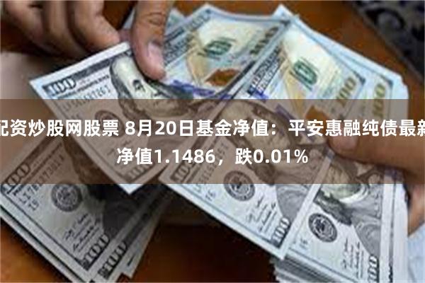 配资炒股网股票 8月20日基金净值：平安惠融纯债最新净值1.1486，跌0.01%