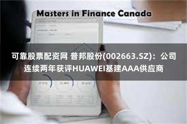 可靠股票配资网 普邦股份(002663.SZ)：公司连续两年获评HUAWEI基建AAA供应商