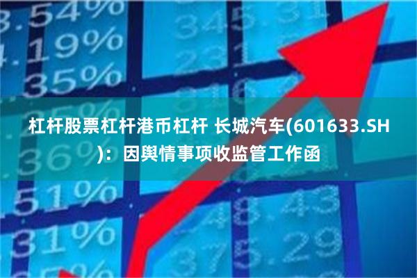 杠杆股票杠杆港币杠杆 长城汽车(601633.SH)：因舆情事项收监管工作函