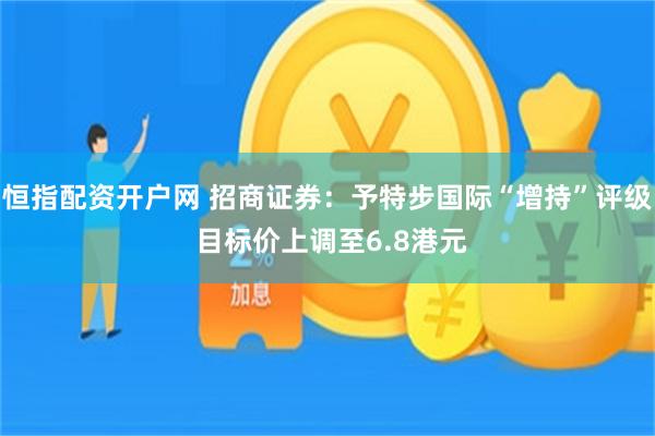 恒指配资开户网 招商证券：予特步国际“增持”评级 目标价上调至6.8港元