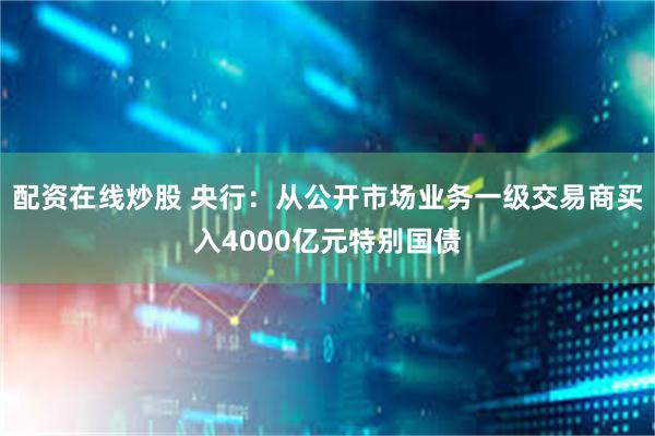 配资在线炒股 央行:从公开市场业务一级交易商买入4000亿元特别国债