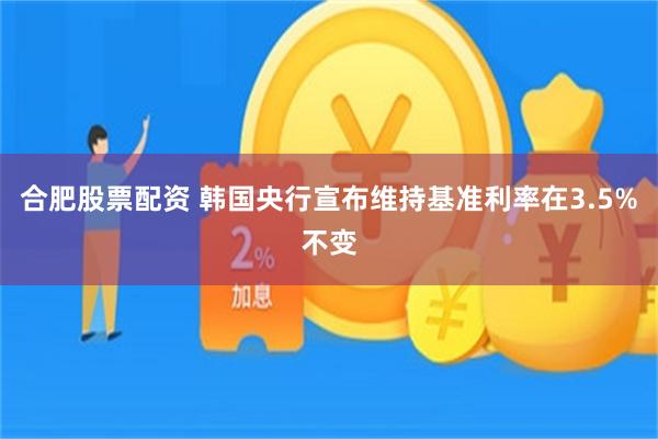 合肥股票配资 韩国央行宣布维持基准利率在3.5%不变