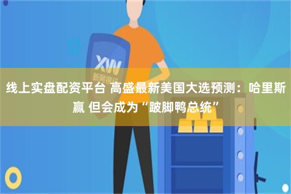 线上实盘配资平台 高盛最新美国大选预测：哈里斯赢 但会成为“跛脚鸭总统”