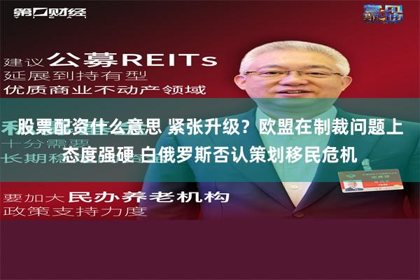 股票配资什么意思 紧张升级？欧盟在制裁问题上态度强硬 白俄罗斯否认策划移民危机