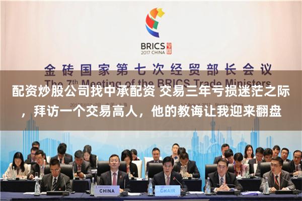 配资炒股公司找中承配资 交易三年亏损迷茫之际，拜访一个交易高人，他的教诲让我迎来翻盘