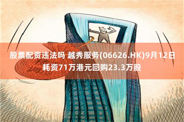 股票配资违法吗 越秀服务(06626.HK)9月12日耗资71万港元回购23.3万股