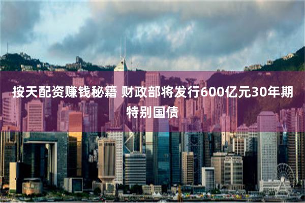 按天配资赚钱秘籍 财政部将发行600亿元30年期特别国债
