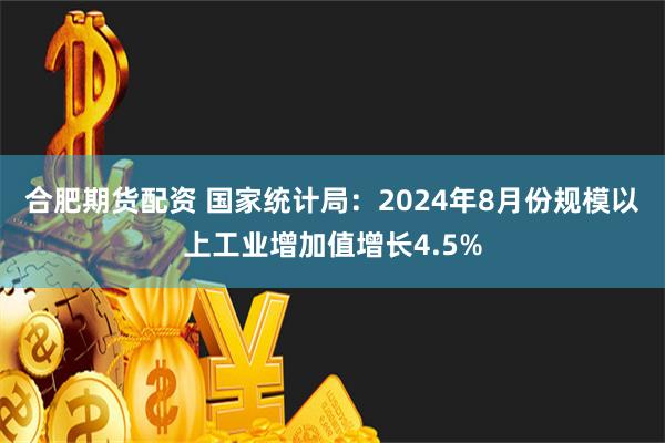 合肥期货配资 国家统计局：2024年8月份规模以上工业增加值增长4.5%