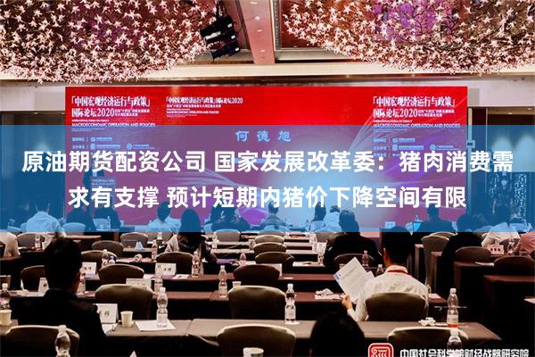 原油期货配资公司 国家发展改革委：猪肉消费需求有支撑 预计短期内猪价下降空间有限