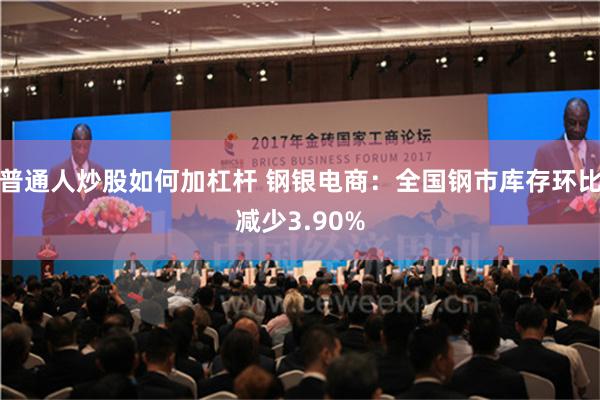 普通人炒股如何加杠杆 钢银电商：全国钢市库存环比减少3.90%