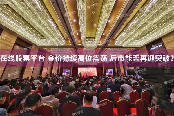 在线股票平台 金价持续高位震荡 后市能否再迎突破？