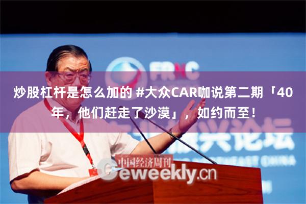 炒股杠杆是怎么加的 #大众CAR咖说第二期「40年，他们赶走了沙漠」，如约而至！