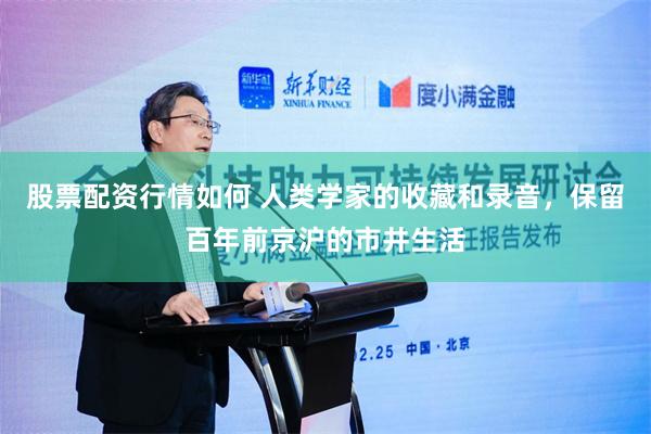 股票配资行情如何 人类学家的收藏和录音，保留百年前京沪的市井生活