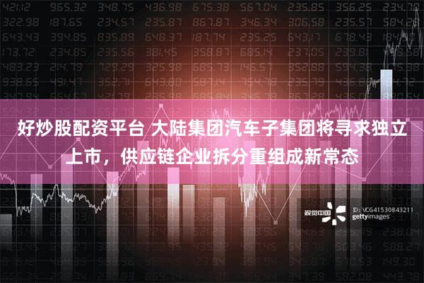 好炒股配资平台 大陆集团汽车子集团将寻求独立上市，供应链企业拆分重组成新常态