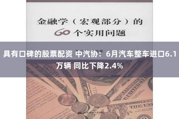 具有口碑的股票配资 中汽协：6月汽车整车进口6.1万辆 同比下降2.4%