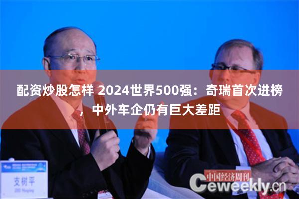 配资炒股怎样 2024世界500强：奇瑞首次进榜，中外车企仍有巨大差距