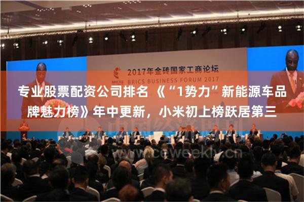 专业股票配资公司排名 《“1势力”新能源车品牌魅力榜》年中更新，小米初上榜跃居第三
