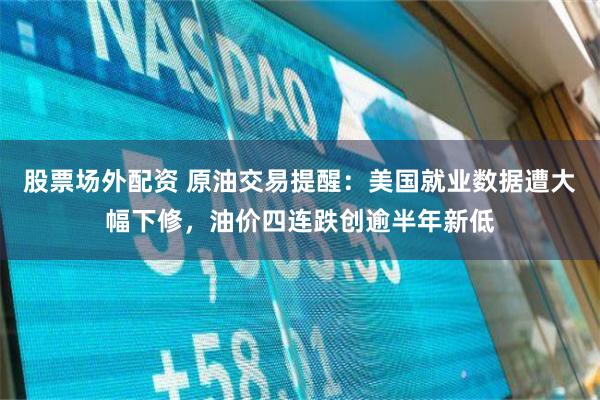 股票场外配资 原油交易提醒：美国就业数据遭大幅下修，油价四连跌创逾半年新低