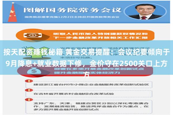 按天配资赚钱秘籍 黄金交易提醒：会议纪要倾向于9月降息+就业数据下修，金价守在2500关口上方