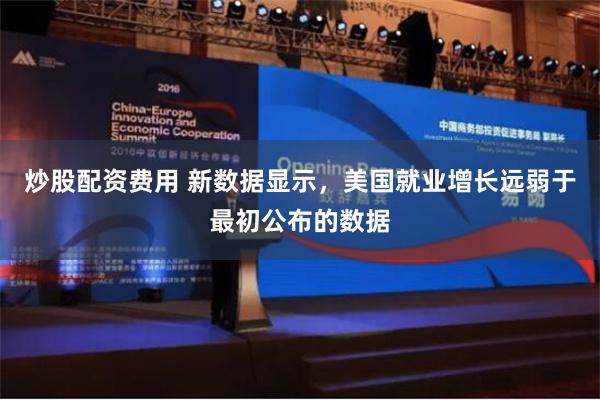 炒股配资费用 新数据显示，美国就业增长远弱于最初公布的数据