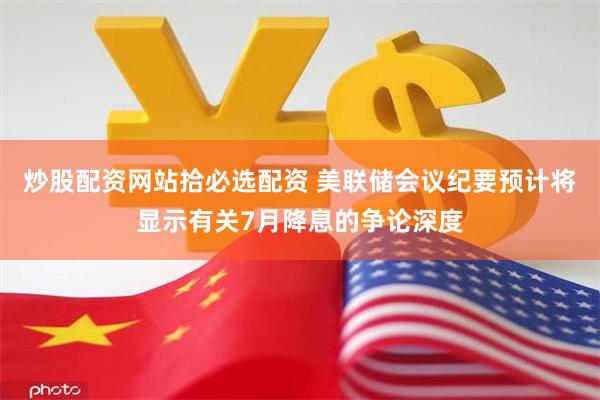炒股配资网站拾必选配资 美联储会议纪要预计将显示有关7月降息的争论深度