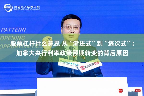 股票杠杆什么意思 从“渐进式”到“逐次式”：加拿大央行利率政策预期转变的背后原因