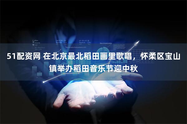 51配资网 在北京最北稻田画里歌唱，怀柔区宝山镇举办稻田音乐节迎中秋