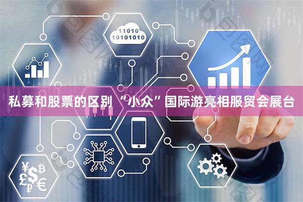 私募和股票的区别 “小众”国际游亮相服贸会展台