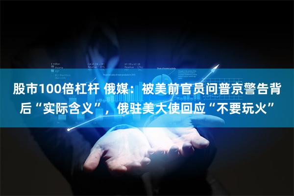 股市100倍杠杆 俄媒：被美前官员问普京警告背后“实际含义”，俄驻美大使回应“不要玩火”