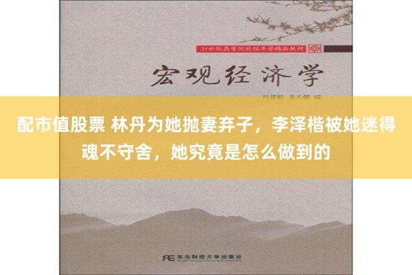 配市值股票 林丹为她抛妻弃子，李泽楷被她迷得魂不守舍，她究竟是怎么做到的