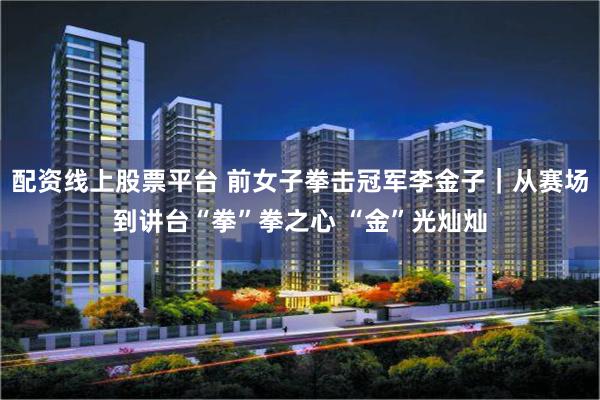 配资线上股票平台 前女子拳击冠军李金子｜从赛场到讲台“拳”拳之心 “金”光灿灿
