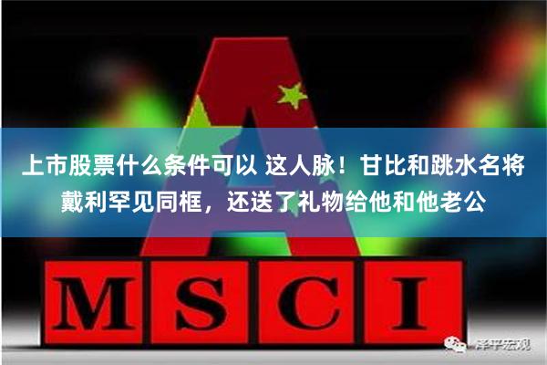 上市股票什么条件可以 这人脉！甘比和跳水名将戴利罕见同框，还送了礼物给他和他老公