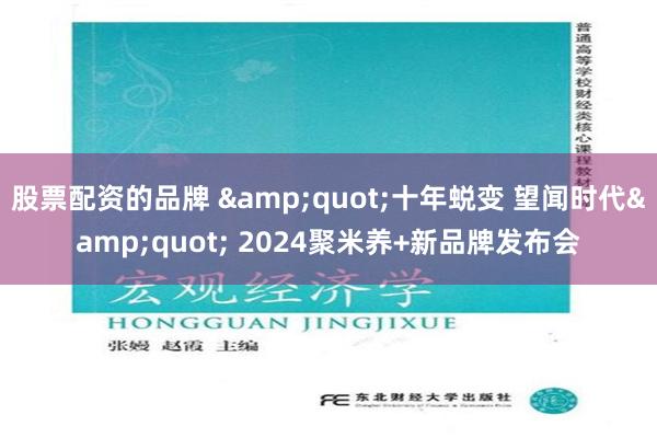 股票配资的品牌 &quot;十年蜕变 望闻时代&quot; 2024聚米养+新品牌发布会