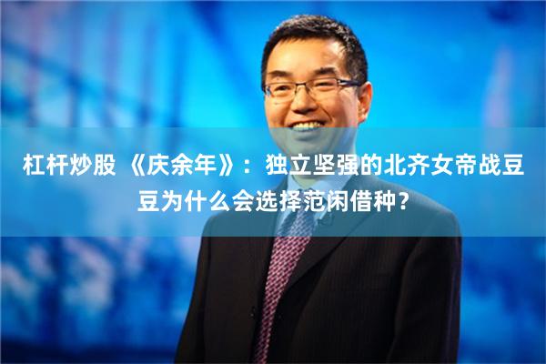 杠杆炒股 《庆余年》：独立坚强的北齐女帝战豆豆为什么会选择范闲借种？