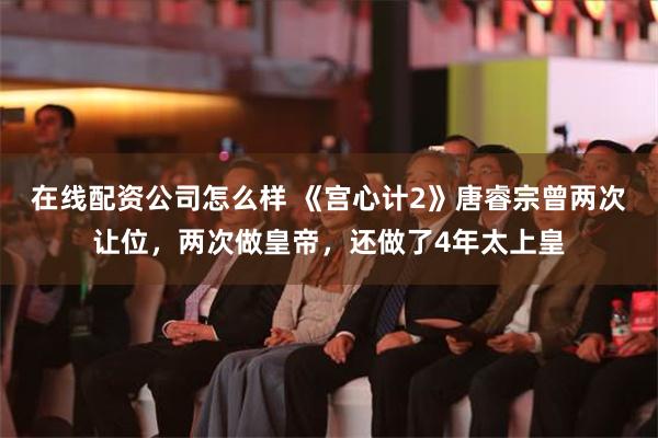 在线配资公司怎么样 《宫心计2》唐睿宗曾两次让位，两次做皇帝，还做了4年太上皇