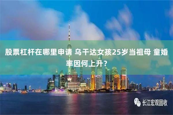 股票杠杆在哪里申请 乌干达女孩25岁当祖母 童婚率因何上升？