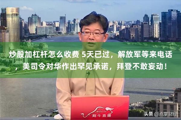 炒股加杠杆怎么收费 5天已过，解放军等来电话，美司令对华作出罕见承诺，拜登不敢妄动！