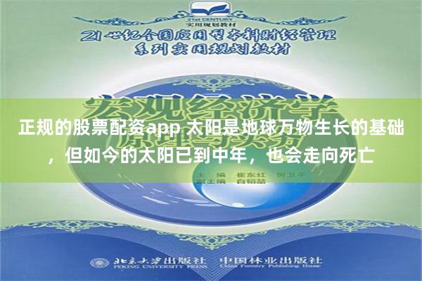 正规的股票配资app 太阳是地球万物生长的基础，但如今的太阳已到中年，也会走向死亡